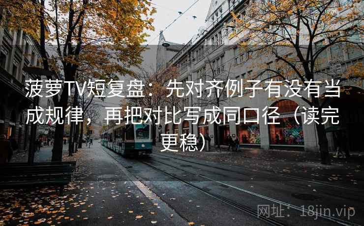 菠萝TV短复盘：先对齐例子有没有当成规律，再把对比写成同口径（读完更稳）
