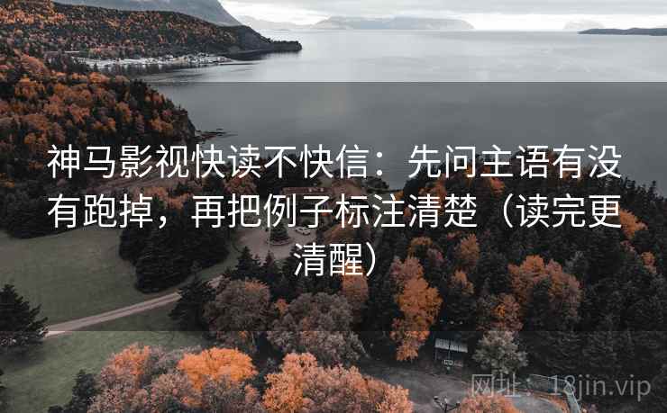 神马影视快读不快信：先问主语有没有跑掉，再把例子标注清楚（读完更清醒）