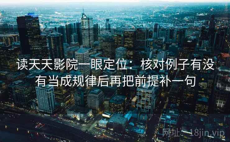 读天天影院一眼定位：核对例子有没有当成规律后再把前提补一句