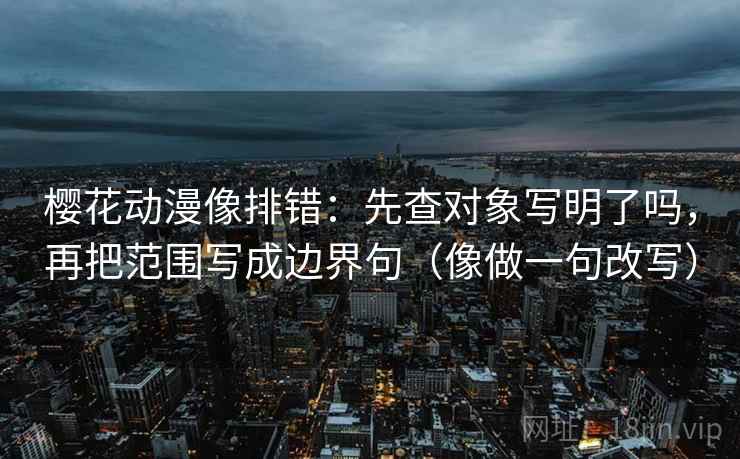 樱花动漫像排错：先查对象写明了吗，再把范围写成边界句（像做一句改写）