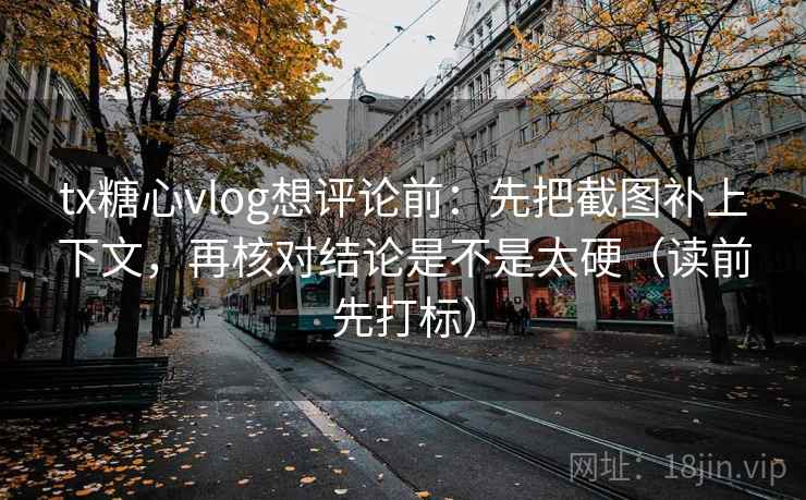 tx糖心vlog想评论前：先把截图补上下文，再核对结论是不是太硬（读前先打标）