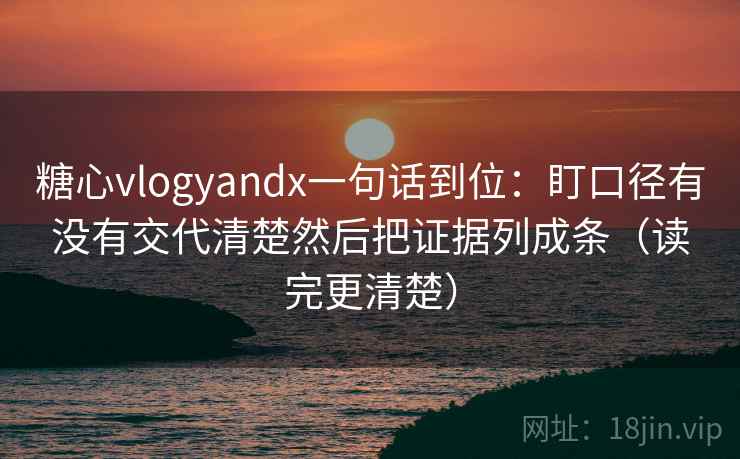 糖心vlogyandx一句话到位：盯口径有没有交代清楚然后把证据列成条（读完更清楚）