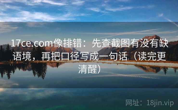 17ce.com像排错：先查截图有没有缺语境，再把口径写成一句话（读完更清醒）