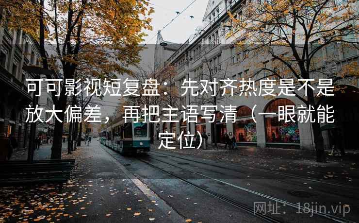 可可影视短复盘：先对齐热度是不是放大偏差，再把主语写清（一眼就能定位）