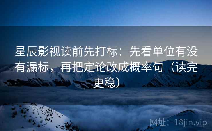 星辰影视读前先打标：先看单位有没有漏标，再把定论改成概率句（读完更稳）