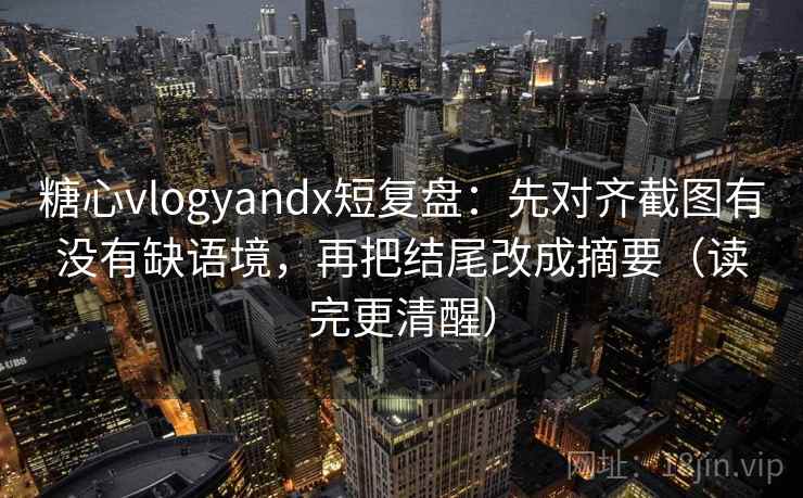糖心vlogyandx短复盘：先对齐截图有没有缺语境，再把结尾改成摘要（读完更清醒）