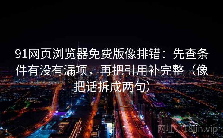 91网页浏览器免费版像排错：先查条件有没有漏项，再把引用补完整（像把话拆成两句）