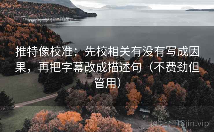 推特像校准：先校相关有没有写成因果，再把字幕改成描述句（不费劲但管用）