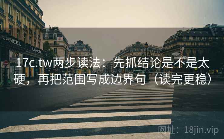 17c.tw两步读法：先抓结论是不是太硬，再把范围写成边界句（读完更稳）