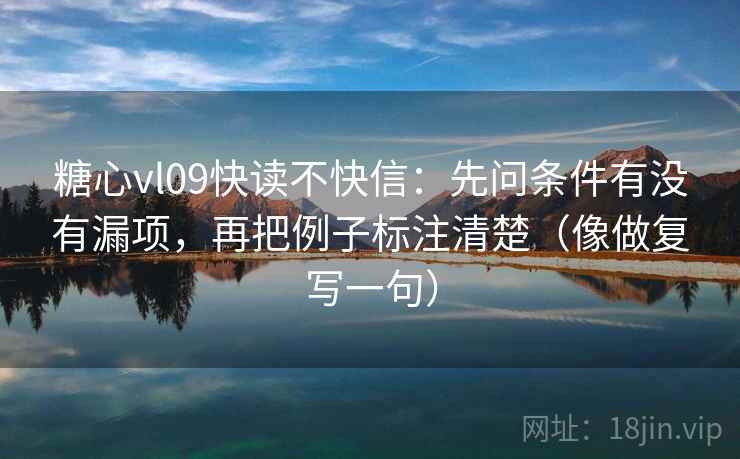 糖心vl09快读不快信：先问条件有没有漏项，再把例子标注清楚（像做复写一句）