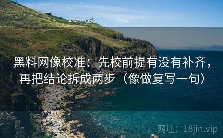 黑料网像校准：先校前提有没有补齐，再把结论拆成两步（像做复写一句）