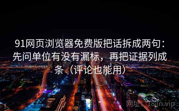 91网页浏览器免费版把话拆成两句：先问单位有没有漏标，再把证据列成条（评论也能用）