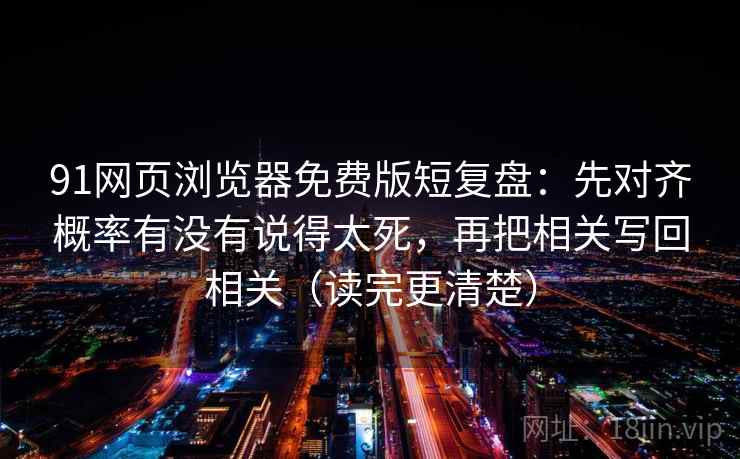91网页浏览器免费版短复盘：先对齐概率有没有说得太死，再把相关写回相关（读完更清楚）