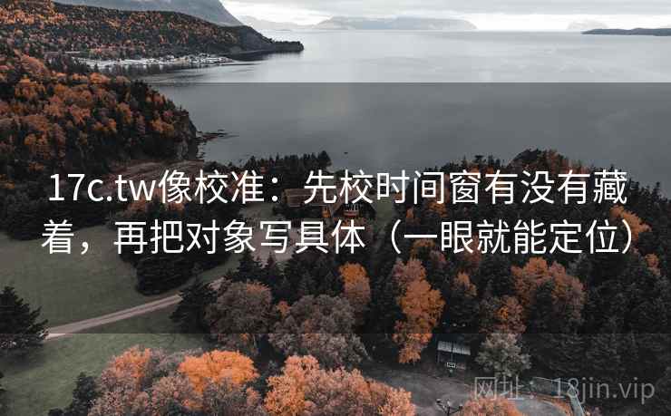 17c.tw像校准：先校时间窗有没有藏着，再把对象写具体（一眼就能定位）