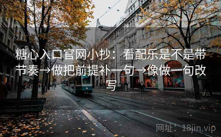 糖心入口官网小抄：看配乐是不是带节奏→做把前提补一句→像做一句改写
