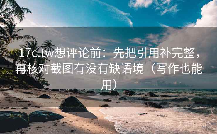17c.tw想评论前：先把引用补完整，再核对截图有没有缺语境（写作也能用）