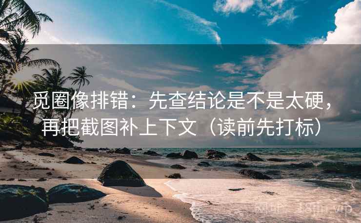 觅圈像排错：先查结论是不是太硬，再把截图补上下文（读前先打标）