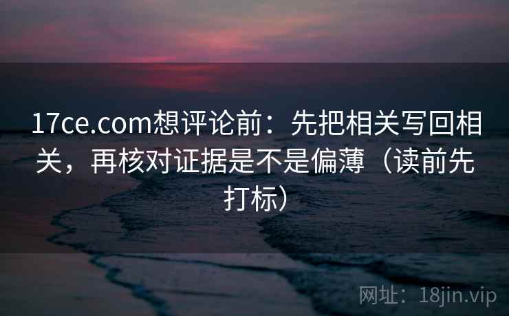 17ce.com想评论前：先把相关写回相关，再核对证据是不是偏薄（读前先打标）