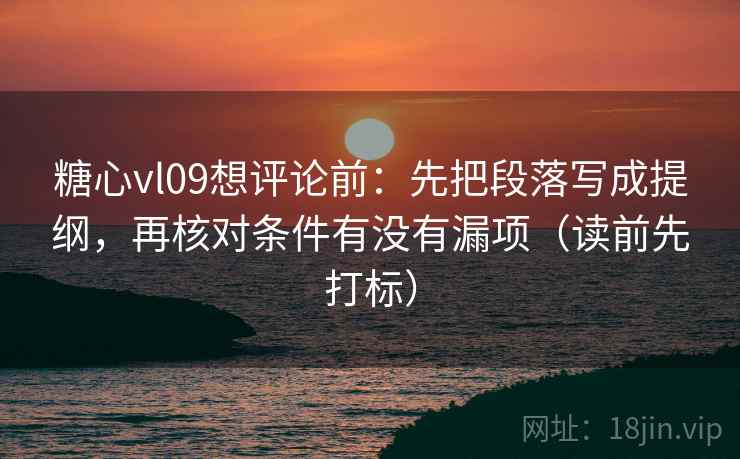 糖心vl09想评论前：先把段落写成提纲，再核对条件有没有漏项（读前先打标）