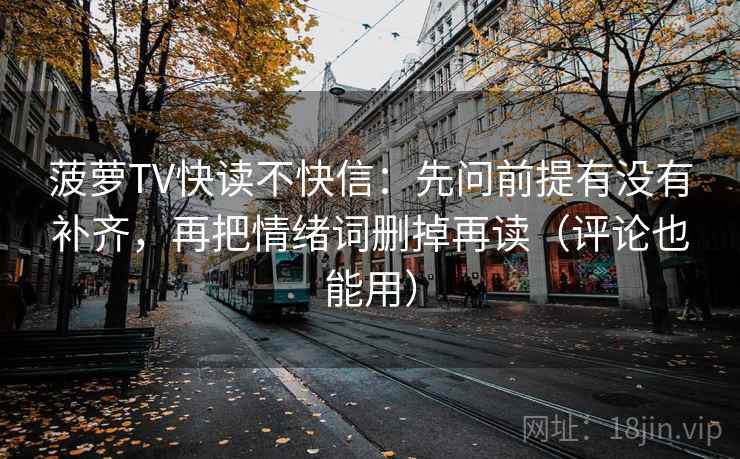 菠萝TV快读不快信：先问前提有没有补齐，再把情绪词删掉再读（评论也能用）