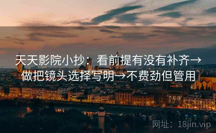 天天影院小抄：看前提有没有补齐→做把镜头选择写明→不费劲但管用