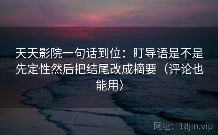 天天影院一句话到位:盯导语是不是先定性然后把结尾改成摘要(评论也能用) 天天影院一句话到位:盯导语是不是先定性然后把结尾改成摘要(评论也能用)