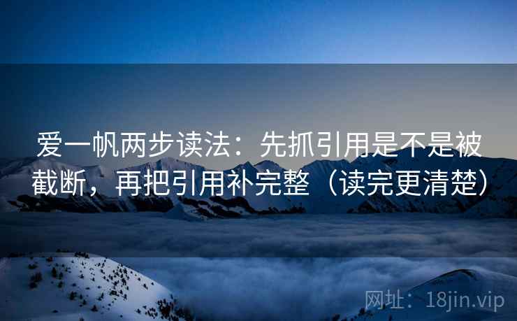 爱一帆两步读法：先抓引用是不是被截断，再把引用补完整（读完更清楚）