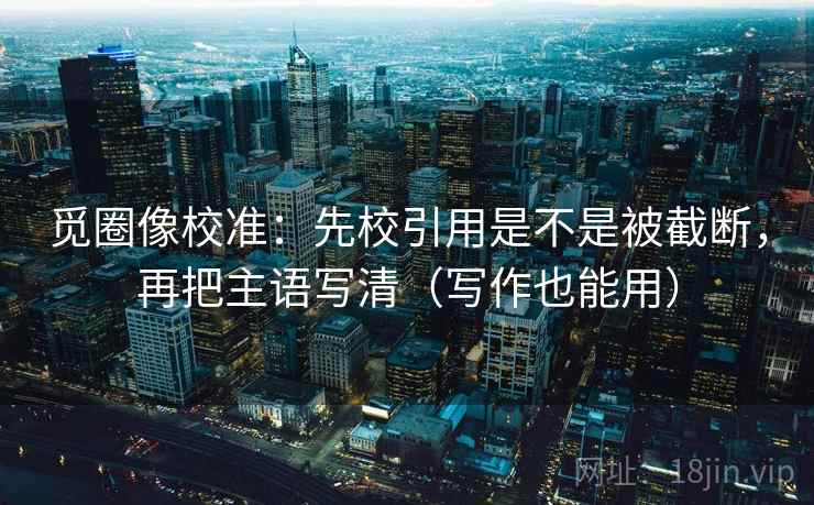 觅圈像校准:先校引用是不是被截断,再把主语写清(写作也能用) 觅圈像校准:先校引用是不是被截断,再把主语写清(写作也能用)