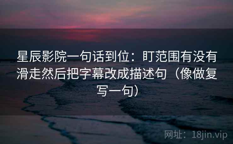 星辰影院一句话到位:盯范围有没有滑走然后把字幕改成描述句(像做复写一句) 星辰影院一句话到位:盯范围有没有滑走然后把字幕改成描述句(像做复写一句)