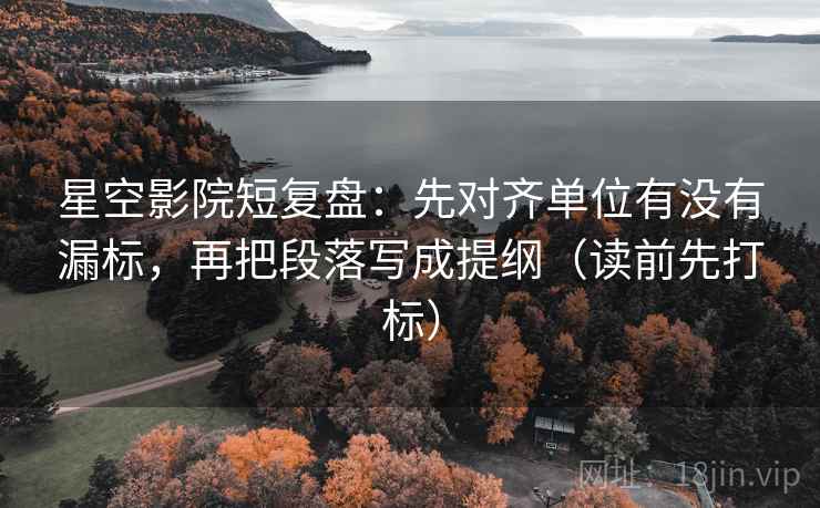 星空影院短复盘:先对齐单位有没有漏标,再把段落写成提纲(读前先打标) 星空影院短复盘:先对齐单位有没有漏标,再把段落写成提纲(读前先打标)