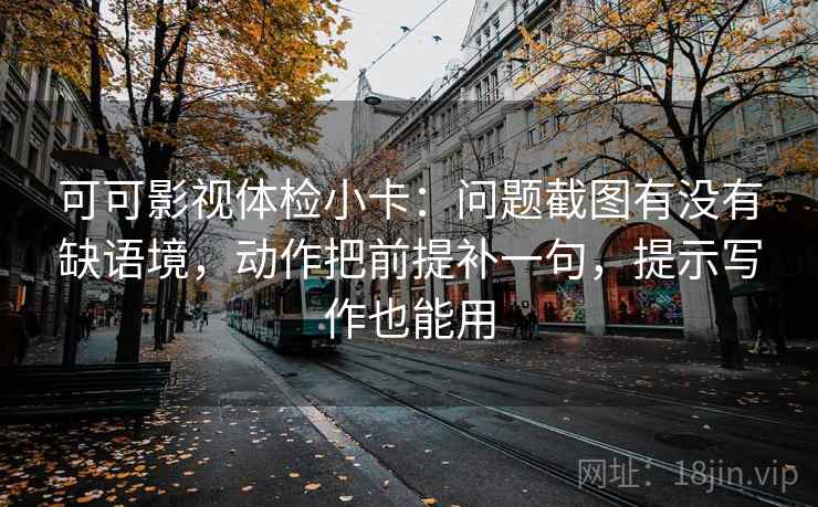 可可影视体检小卡：问题截图有没有缺语境，动作把前提补一句，提示写作也能用