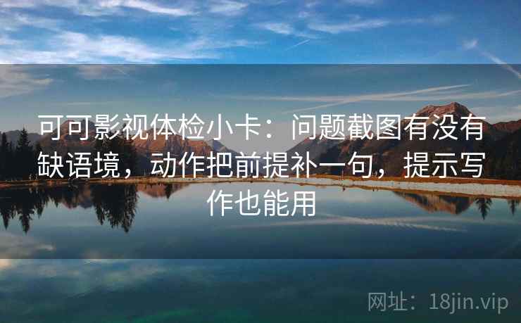可可影视体检小卡：问题截图有没有缺语境，动作把前提补一句，提示写作也能用