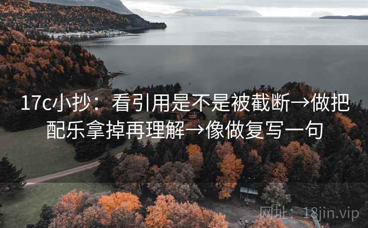 17c小抄：看引用是不是被截断→做把配乐拿掉再理解→像做复写一句