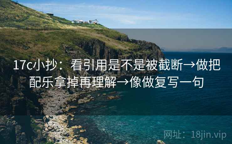 17c小抄:看引用是不是被截断→做把配乐拿掉再理解→像做复写一句 17c小抄:看引用是不是被截断→做把配乐拿掉再理解→像做复写一句