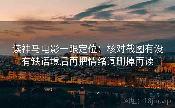 读神马电影一眼定位:核对截图有没有缺语境后再把情绪词删掉再读 读神马电影一眼定位:核对截图有没有缺语境后再把情绪词删掉再读