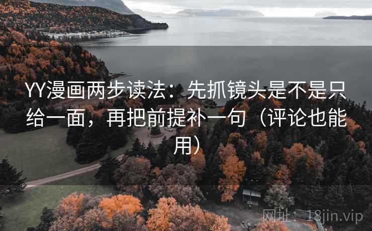 YY漫画两步读法：先抓镜头是不是只给一面，再把前提补一句（评论也能用）