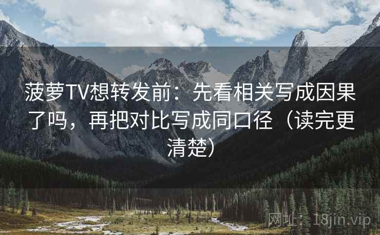 菠萝TV想转发前：先看相关写成因果了吗，再把对比写成同口径（读完更清楚）