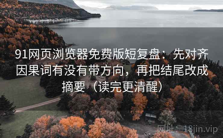 91网页浏览器免费版短复盘：先对齐因果词有没有带方向，再把结尾改成摘要（读完更清醒）