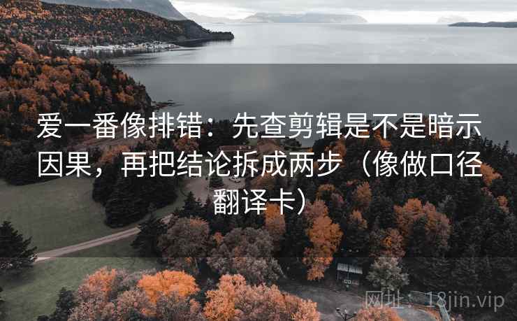 爱一番像排错：先查剪辑是不是暗示因果，再把结论拆成两步（像做口径翻译卡）