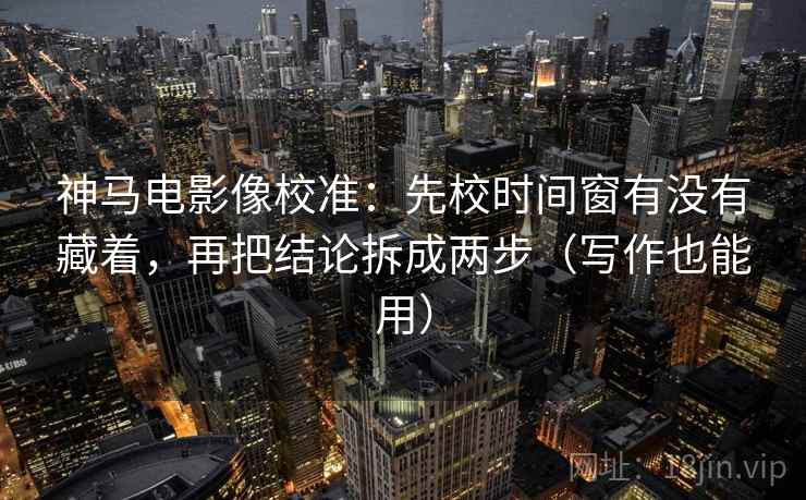 神马电影像校准：先校时间窗有没有藏着，再把结论拆成两步（写作也能用）