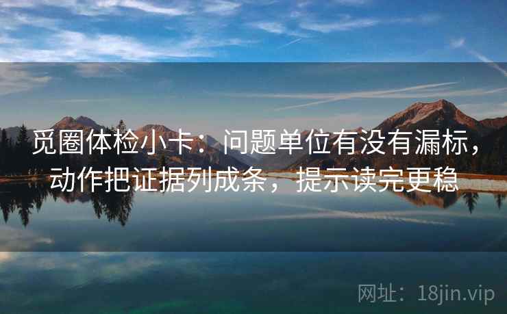 觅圈体检小卡：问题单位有没有漏标，动作把证据列成条，提示读完更稳
