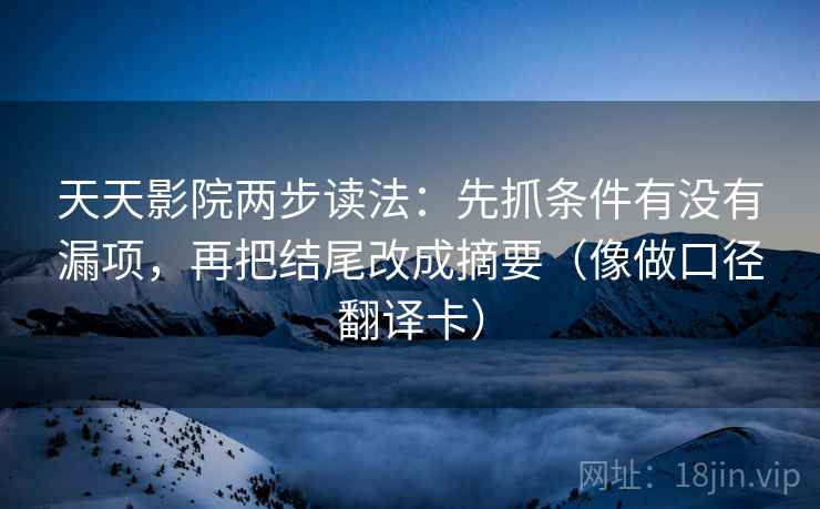 天天影院两步读法：先抓条件有没有漏项，再把结尾改成摘要（像做口径翻译卡）