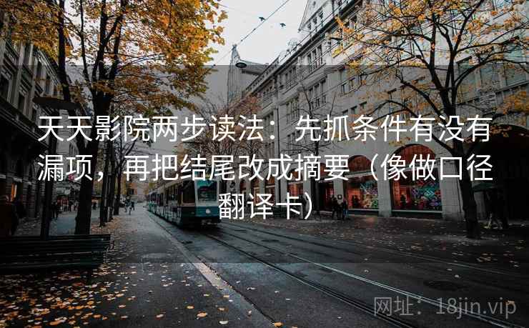 天天影院两步读法：先抓条件有没有漏项，再把结尾改成摘要（像做口径翻译卡）