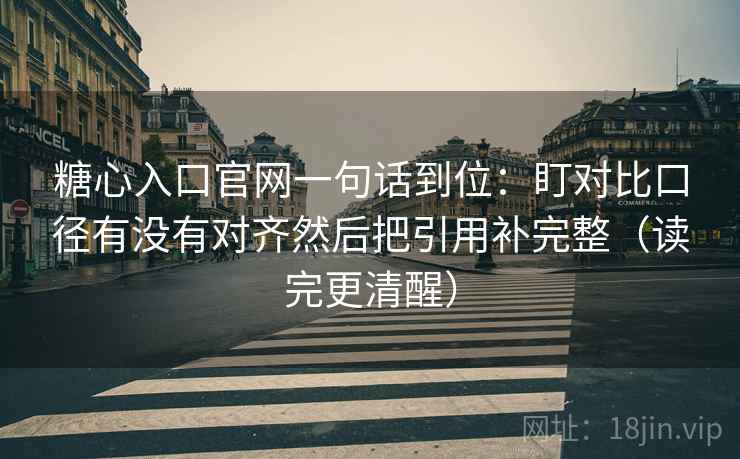 糖心入口官网一句话到位：盯对比口径有没有对齐然后把引用补完整（读完更清醒）