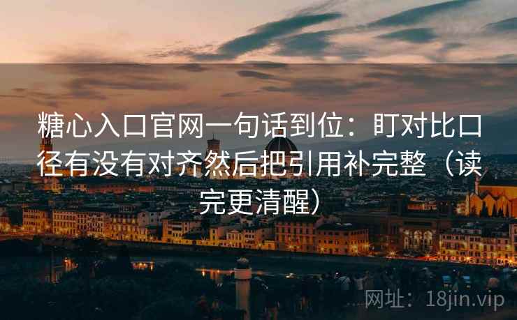 糖心入口官网一句话到位:盯对比口径有没有对齐然后把引用补完整(读完更清醒) 糖心入口官网一句话到位:盯对比口径有没有对齐然后把引用补完整(读完更清醒)