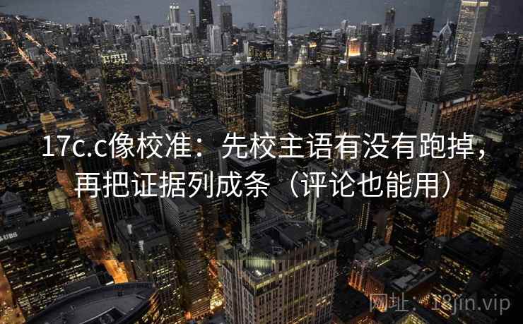 17c.c像校准:先校主语有没有跑掉,再把证据列成条(评论也能用) 17c.c像校准:先校主语有没有跑掉,再把证据列成条(评论也能用)