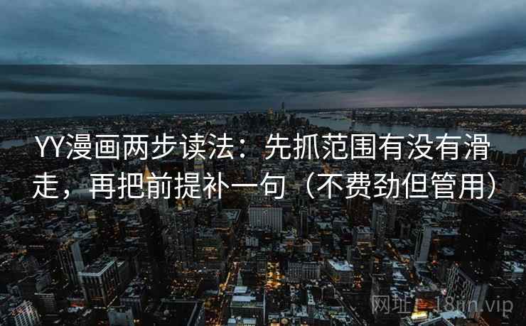 YY漫画两步读法：先抓范围有没有滑走，再把前提补一句（不费劲但管用）