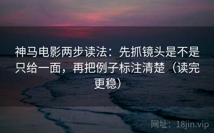 神马电影两步读法：先抓镜头是不是只给一面，再把例子标注清楚（读完更稳）