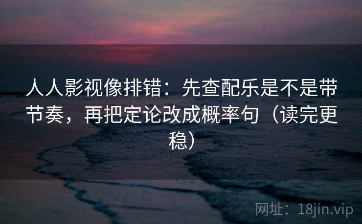 人人影视像排错：先查配乐是不是带节奏，再把定论改成概率句（读完更稳）