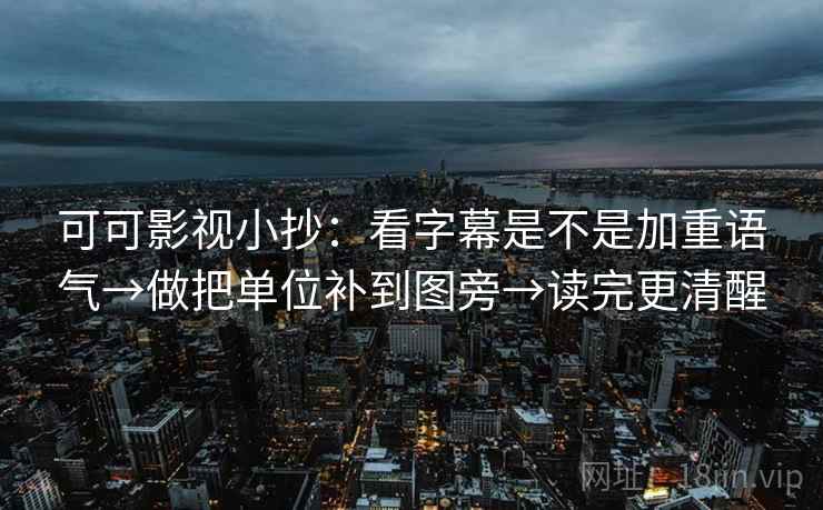 可可影视小抄:看字幕是不是加重语气→做把单位补到图旁→读完更清醒 可可影视小抄:看字幕是不是加重语气→做把单位补到图旁→读完更清醒